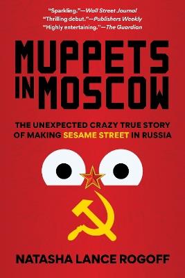 Muppets in Moscow: The Unexpected Crazy True Story of Making Sesame Street in Russia - Natasha Lance Rogoff - cover
