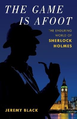 The Game Is Afoot: The Enduring World of Sherlock Holmes - Jeremy Black - cover