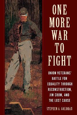 One More War to Fight: Union Veterans' Battle for Equality through Reconstruction, Jim Crow, and the Lost Cause - Stephen A. Goldman - cover