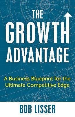 The Growth Advantage: A Business Blueprint for the Ultimate Competitive Edge - Bob Lisser - cover