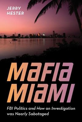 Mafia Miami: FBI Politics and How an Investigation was Nearly Sabotaged - Jerry Hester - cover