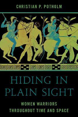 Hiding in Plain Sight: Women Warriors throughout Time and Space - Christian P. Potholm - cover