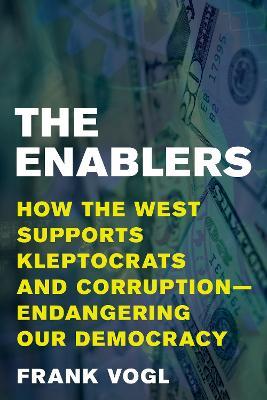 The Enablers: How the West Supports Kleptocrats and Corruption - Endangering Our Democracy - Frank Vogl - cover