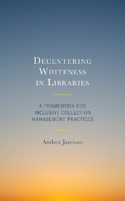 Decentering Whiteness in Libraries: A Framework for Inclusive Collection Management Practices - Andrea Jamison - cover