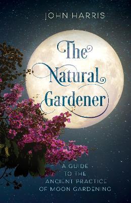 The Natural Gardener: A Guide to the Ancient Practice of Moon Gardening - John Harris - cover