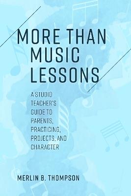 More than Music Lessons: A Studio Teacher's Guide to Parents, Practicing, Projects, and Character - Merlin B. Thompson - cover