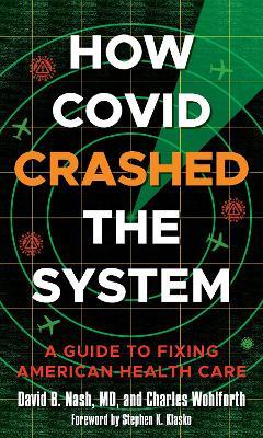 How Covid Crashed the System: A Guide to Fixing American Health Care - David B. Nash,Charles Wohlforth - cover
