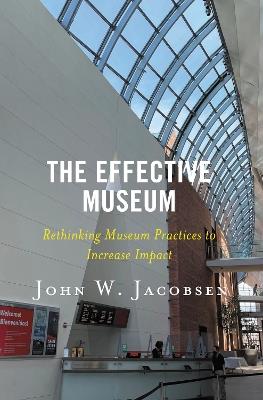 The Effective Museum: Rethinking Museum Practices to Increase Impact - John W. Jacobsen - cover