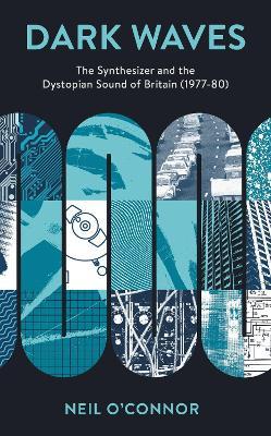 Dark Waves: The Synthesizer and the Dystopian Sound of Britain (1977-80) - Neil O'Connor - cover