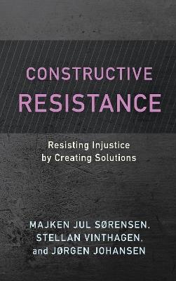 Constructive Resistance: Resisting Injustice by Creating Solutions - Majken Jul Sørensen,Stellan Vinthagen,Jørgen Johansen - cover