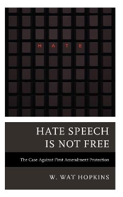Hate Speech Is Not Free: The Case Against First Amendment Protection - W. Wat Hopkins - cover