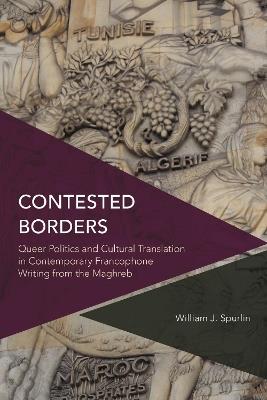 Contested Borders: Queer Politics and Cultural Translation in Contemporary Francophone Writing from the Maghreb - William J. Spurlin - cover