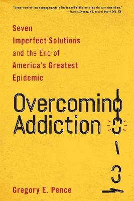 Overcoming Addiction: Seven Imperfect Solutions and the End of America's Greatest Epidemic - Gregory E. Pence - cover
