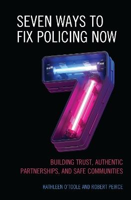 Seven Ways to Fix Policing NOW: Building Trust, Authentic Partnerships, and Safe Communities - Kathleen O'Toole,Robert Peirce - cover