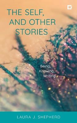 The Self, and Other Stories: Being, Knowing, Writing - Laura J. Shepherd - cover