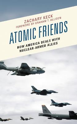 Atomic Friends: How America Deals with Nuclear-Armed Allies - Zachary Keck - cover