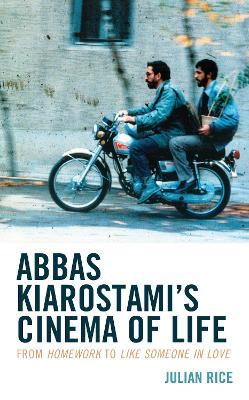 Abbas Kiarostami's Cinema of Life: From Homework to Like Someone in Love - Julian Rice - cover