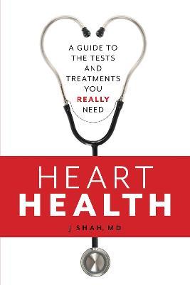 Heart Health: A Guide to the Tests and Treatments You Really Need - J Shah - cover