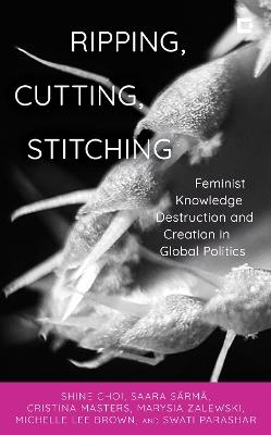 Ripping, Cutting, Stitching: Feminist Knowledge Destruction and Creation in Global Politics - shine choi,Saara Särmä,Cristina Masters - cover