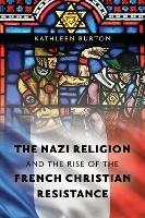The Nazi Religion and the Rise of the French Christian Resistance - Kathleen Burton - cover