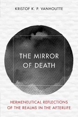 The Mirror of Death: Hermeneutical Reflections of the Realms in the Afterlife - Kristof K P Vanhoutte - cover
