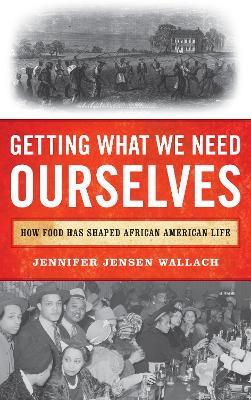 Getting What We Need Ourselves: How Food Has Shaped African American Life - Jennifer Jensen Wallach - cover