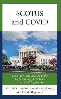 SCOTUS and COVID: How the Media Reacted to the Livestreaming of Supreme Court Oral Arguments - Rachael Houston,Timothy R. Johnson,Eve M. Ringsmuth - cover