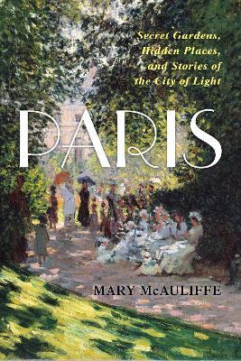 Paris: Secret Gardens, Hidden Places, and Stories of the City of Light - Mary McAuliffe - cover