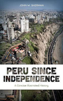 Peru since Independence: A Concise Illustrated History - John W. Sherman - cover