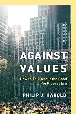 Against Values: How to Talk About the Good in a Postliberal Era - Philip J. Harold - cover