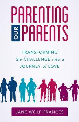 Parenting Our Parents: Transforming the Challenge into a Journey of Love - Jane Wolf Frances - cover