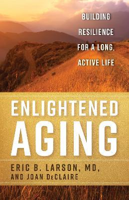 Enlightened Aging: Building Resilience for a Long, Active Life - Eric B. Larson,Joan DeClaire - cover