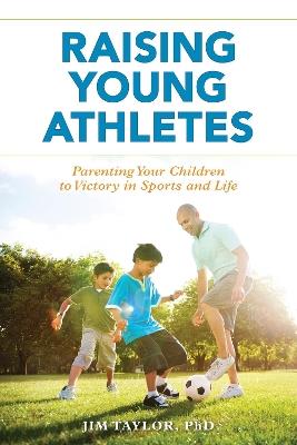 Raising Young Athletes: Parenting Your Children to Victory in Sports and Life - Jim Taylor, PhD - cover
