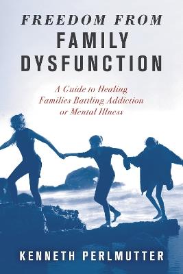 Freedom from Family Dysfunction: A Guide to Healing Families Battling Addiction or Mental Illness - Kenneth Perlmutter - cover