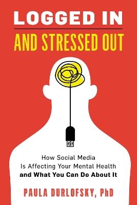 Logged In and Stressed Out: How Social Media is Affecting Your Mental Health and What You Can Do About It - Paula Durlofsky - cover
