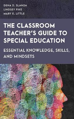 The Classroom Teacher's Guide to Special Education: Essential Knowledge, Skills, and Mindsets - Dena D. Slanda,Lindsey Pike,Mary E. Little - cover