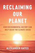 Reclaiming Our Planet: How Environmental History Can Help Solve the Climate Crisis