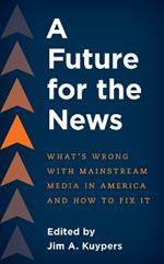 A Future for the News: What's Wrong with Mainstream News Media in America and How to Fix It