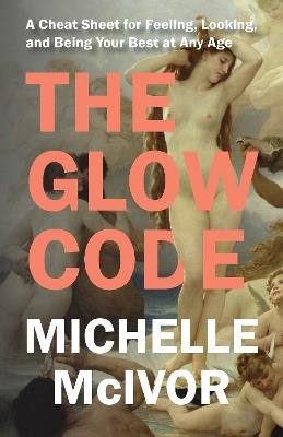 The Glow Code: A Cheat Sheet for Feeling, Looking, and Being Your Best at Any Age - Michelle McIvor - cover