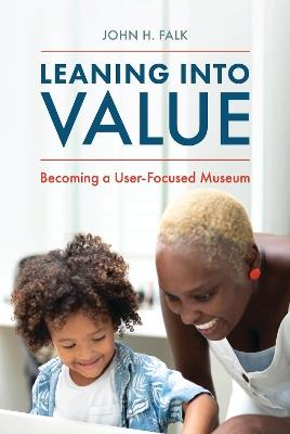 Leaning Into Value: Becoming a User-Focused Museum - John H. Falk - cover