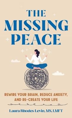 The Missing Peace: Rewire Your Brain, Reduce Anxiety, and Recreate Your Life - Laura Rhodes-Levin - cover