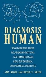 Diagnosis Human: How Unlocking Hidden Relationship Patterns Can Transform and Heal Our Children, Our Partners, Ourselves