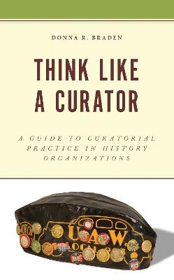 Think Like a Curator: A Guide to Curatorial Practice in History Organizations - Donna R Braden - cover
