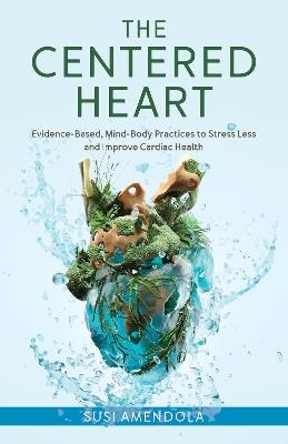 The Centered Heart: Evidence-Based, Mind-Body Practices to Stress Less and Improve Cardiac Health - Susi Amendola - cover
