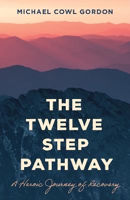 The Twelve Step Pathway: A Heroic Journey of Recovery - Michael Cowl Gordon - cover