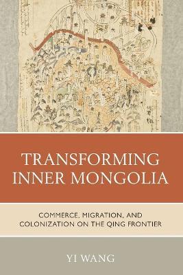 Transforming Inner Mongolia: Commerce, Migration, and Colonization on the Qing Frontier - Yi Wang - cover