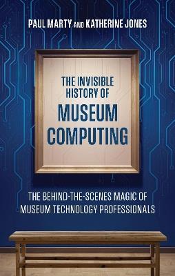 The Invisible History of Museum Computing: The Behind-the-Scenes Magic of Museum Technology Professionals - Paul Marty,Katherine Jones - cover