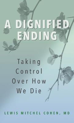 A Dignified Ending: Taking Control Over How We Die - Lewis M. Cohen, MD - cover