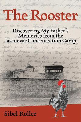 The Rooster: Discovering My Father's Memories from the Jasenovac Concentration Camp - Sibel Roller - cover