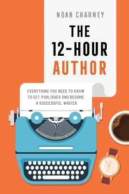 The 12-Hour Author: Everything You Need to Know to Get Published and Become a Successful Writer - Noah Charney - cover